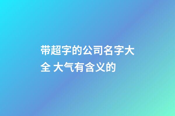 带超字的公司名字大全 大气有含义的-第1张-公司起名-玄机派